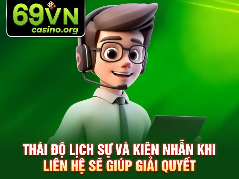 Thái độ lịch sự và kiên nhẫn khi liên hệ sẽ giúp giải quyết
